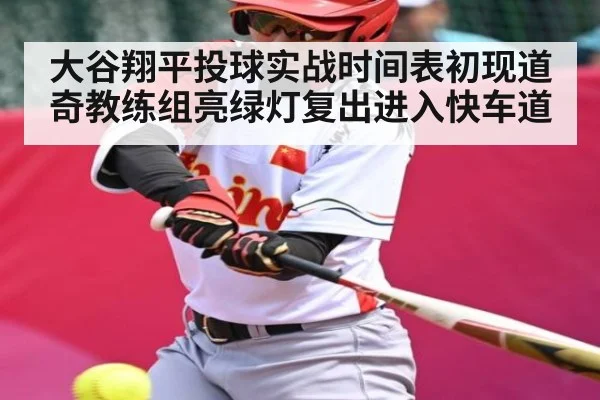 大谷翔平投球实战时间表初现道奇教练组亮绿灯复出进入快车道 - Kaiyun Sports