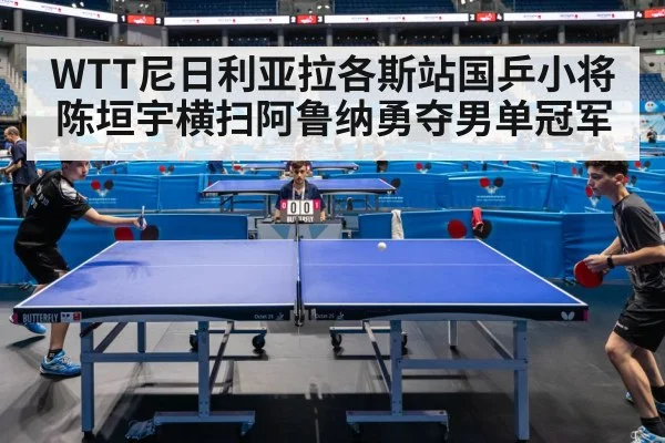 WTT尼日利亚拉各斯站国乒小将陈垣宇横扫阿鲁纳勇夺男单冠军 | Kaiyun Sports