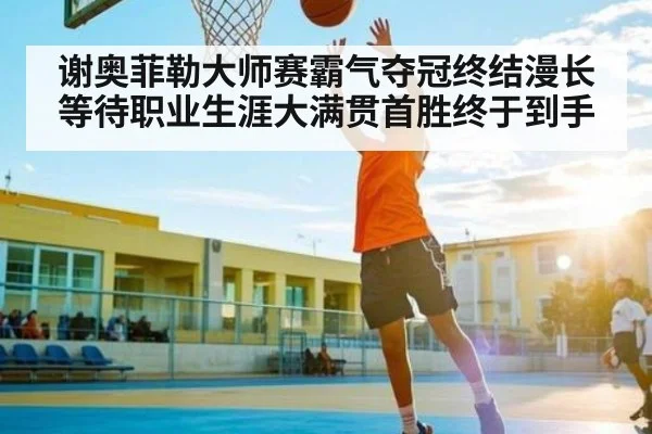 谢奥菲勒大师赛霸气夺冠终结漫长等待职业生涯大满贯首胜终于到手 | Kaiyun Sports