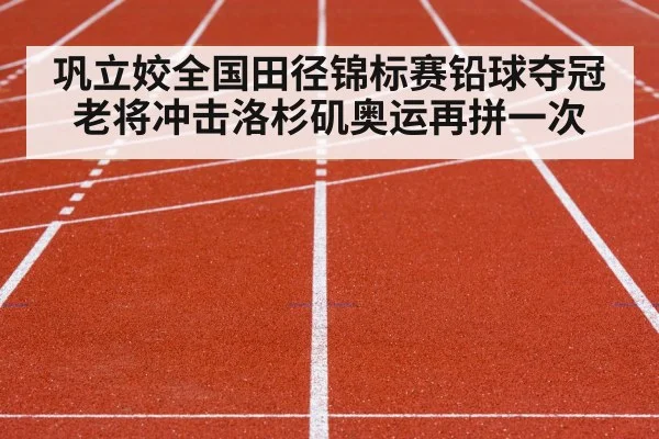巩立姣全国田径锦标赛铅球夺冠 老将冲击洛杉矶奥运再拼一次 | Kaiyun Sports