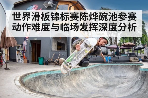 世界滑板锦标赛陈烨碗池参赛动作难度与临场发挥深度分析 | Kaiyun Sports