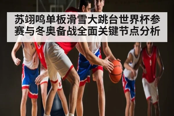 苏翊鸣单板滑雪大跳台世界杯参赛与冬奥备战全面关键节点分析 | Kaiyun Sports