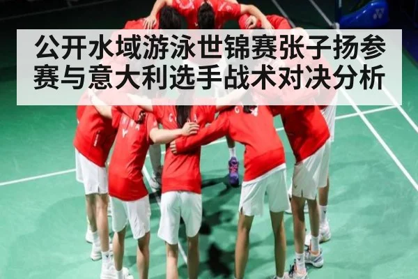 公开水域游泳世锦赛张子扬参赛与意大利选手战术对决分析 | Kaiyun Sports