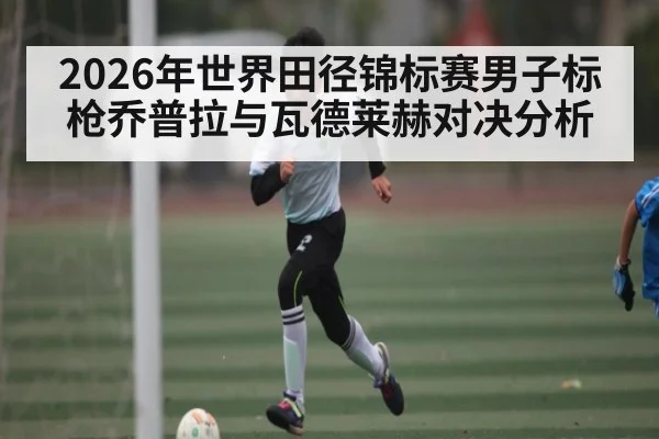 2026年世界田径锦标赛男子标枪乔普拉与瓦德莱赫对决分析
